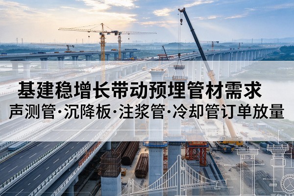 衢江基建稳增长带动预埋监测管材需求,声测管、沉降板、注浆管订单持续放量